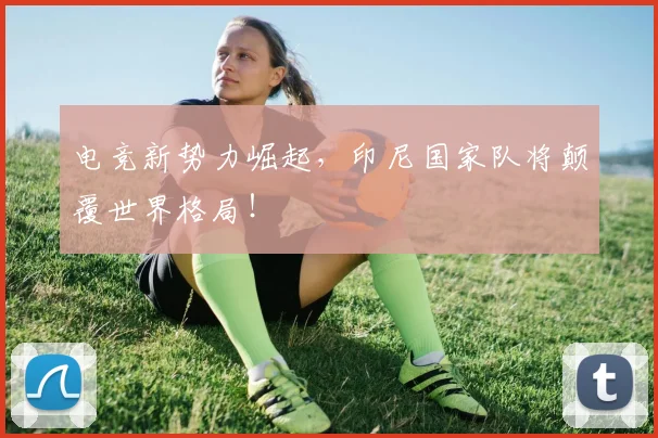 电竞新势力崛起，印尼国家队将颠覆世界格局！
