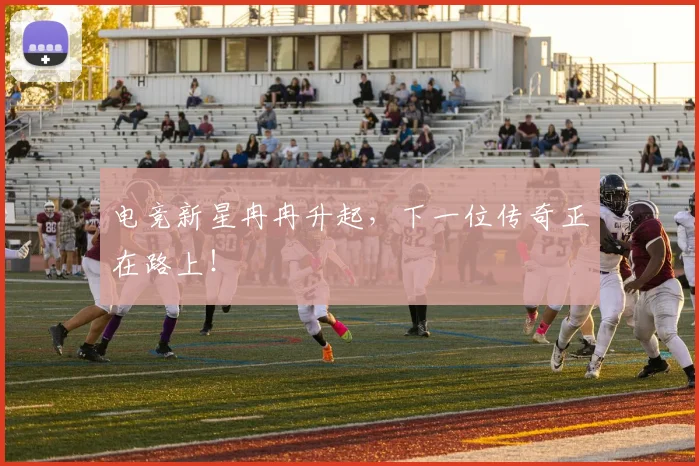 电竞新星冉冉升起，下一位传奇正在路上！