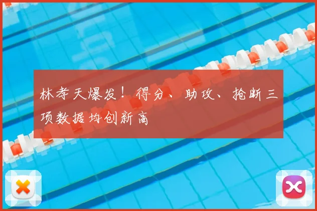 林孝天爆发！得分、助攻、抢断三项数据均创新高