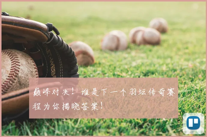 巅峰对决！谁是下一个羽坛传奇赛程为你揭晓答案！