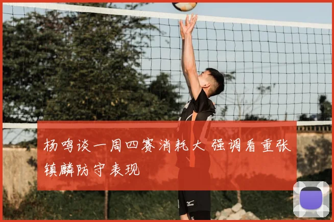 杨鸣谈一周四赛消耗大 强调看重张镇麟防守表现