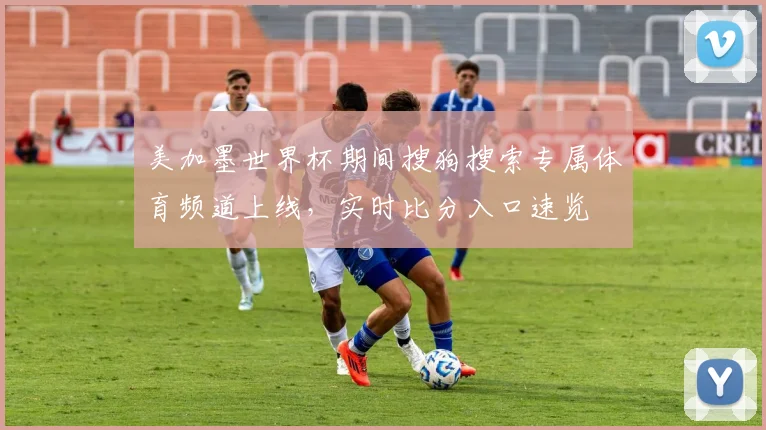美加墨世界杯期间搜狗搜索专属体育频道上线，实时比分入口速览