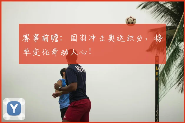 赛事前瞻：国羽冲击奥运积分，榜单变化牵动人心！