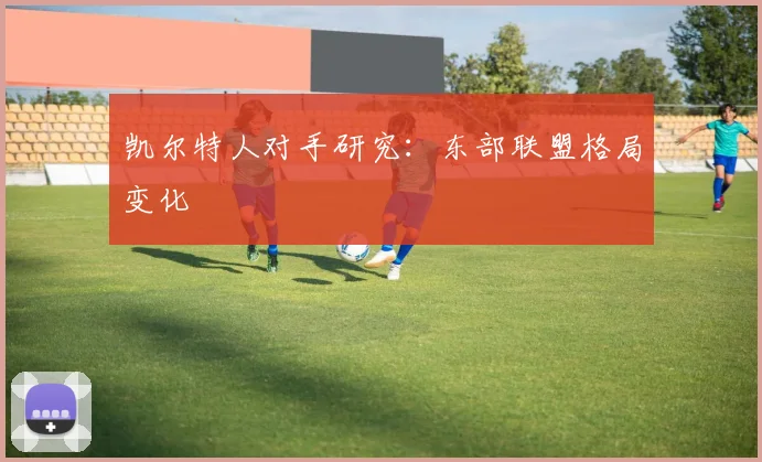 凯尔特人对手研究:东部联盟格局变化