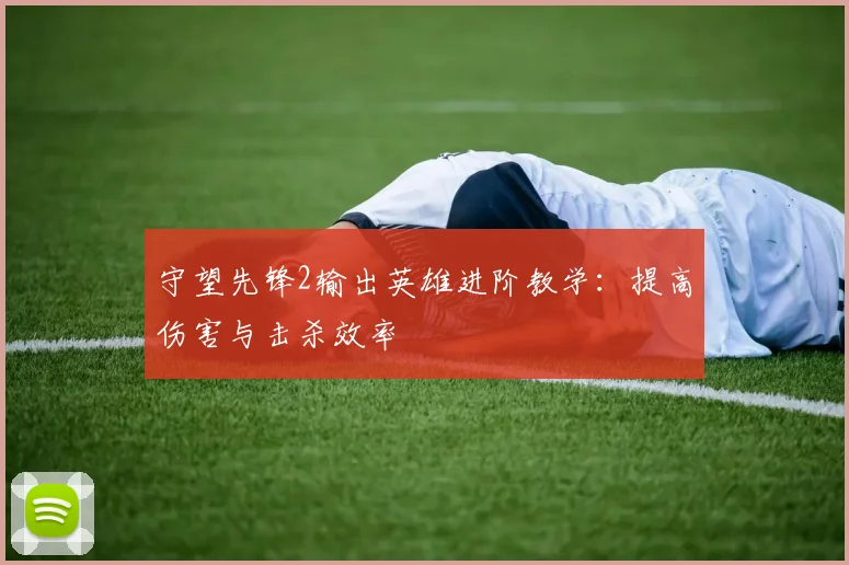 守望先锋2输出英雄进阶教学：提高伤害与击杀效率