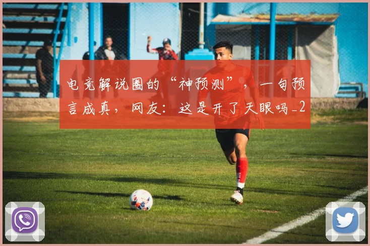 电竞解说圈的“神预测”，一句预言成真，网友：这是开了天眼吗_20260526090125