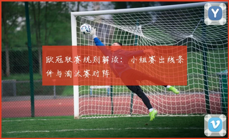 欧冠联赛规则解读：小组赛出线条件与淘汰赛对阵