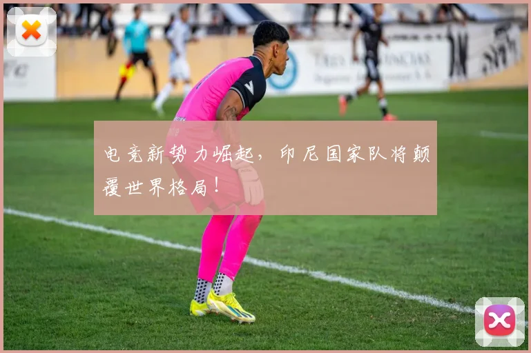 电竞新势力崛起，印尼国家队将颠覆世界格局！