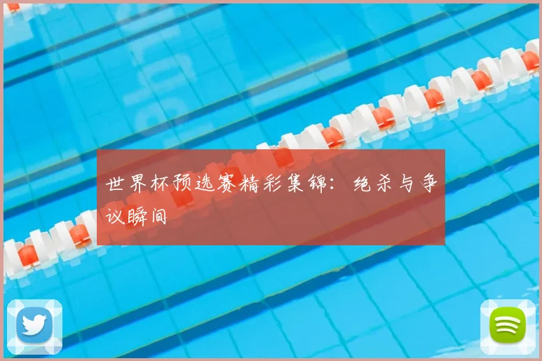 世界杯预选赛精彩集锦：绝杀与争议瞬间