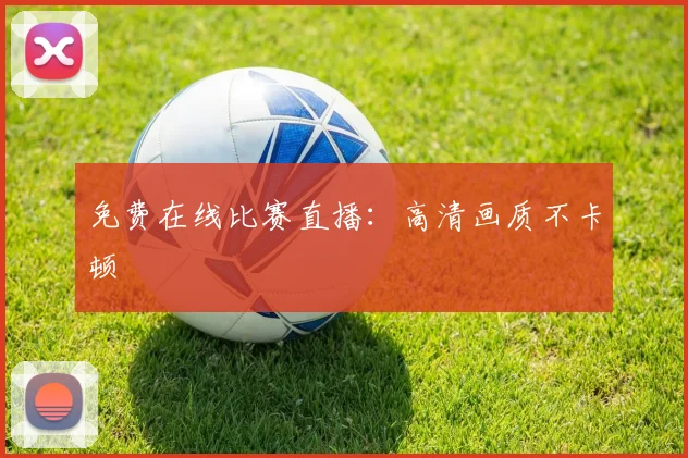 免费在线比赛直播:高清画质不卡顿