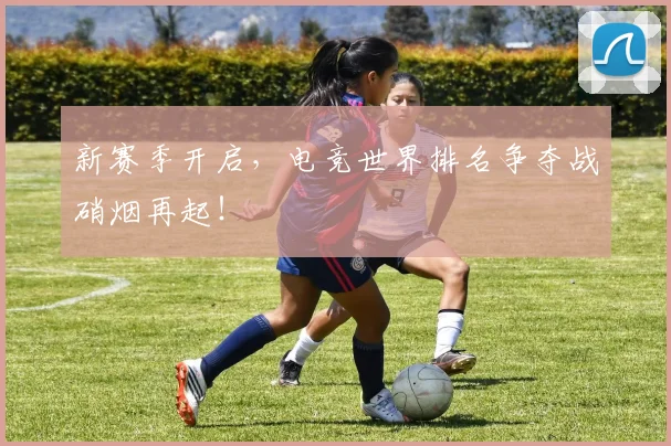 新赛季开启,电竞世界排名争夺战硝烟再起!