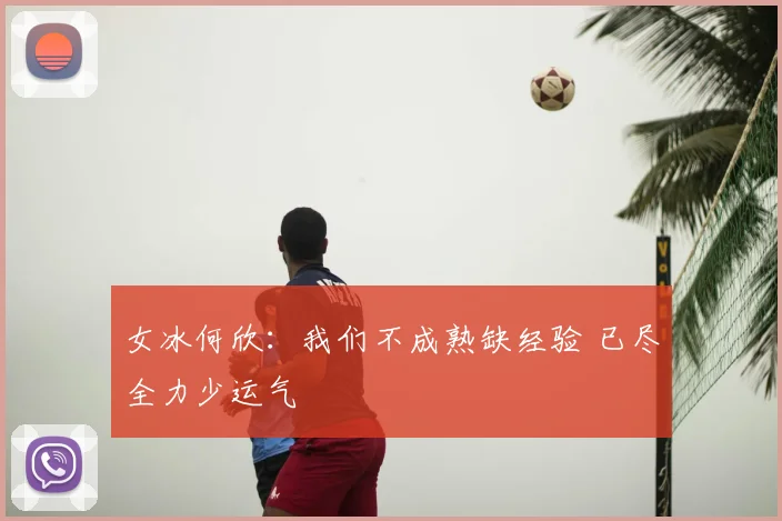 女冰何欣：我们不成熟缺经验 已尽全力少运气
