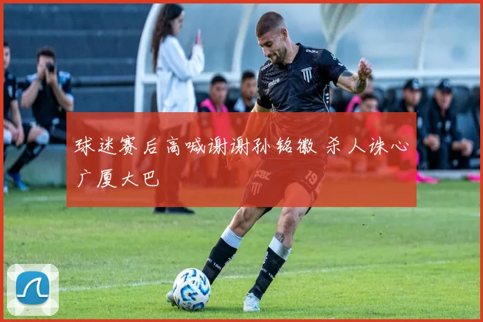 球迷赛后高喊谢谢孙铭徽 杀人诛心广厦大巴
