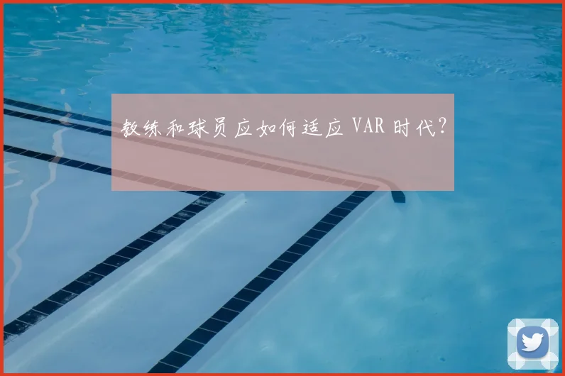 教练和球员应如何适应 VAR 时代?