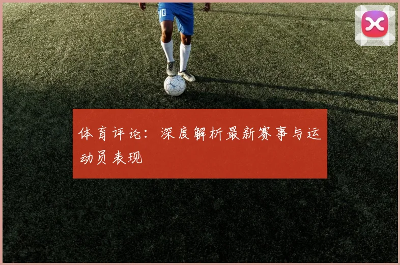 体育评论：深度解析最新赛事与运动员表现