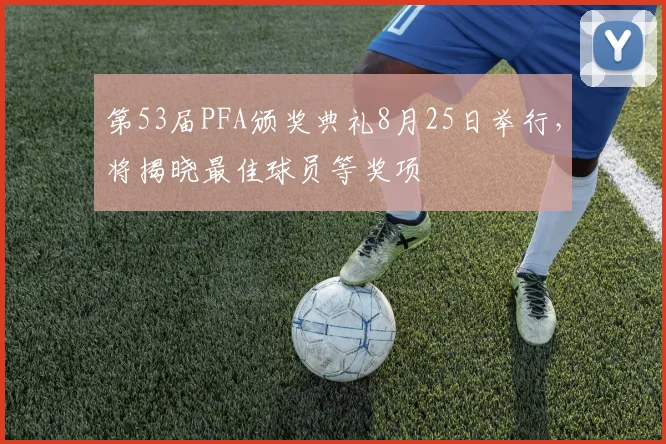 第53届PFA颁奖典礼8月25日举行，将揭晓最佳球员等奖项
