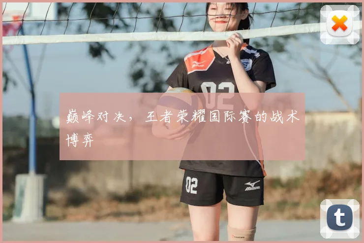 巅峰对决，王者荣耀国际赛的战术博弈