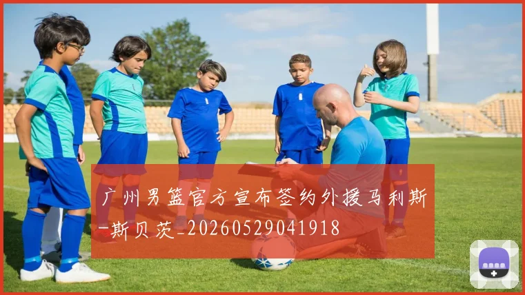 广州男篮官方宣布签约外援马利斯-斯贝茨_20260529041918