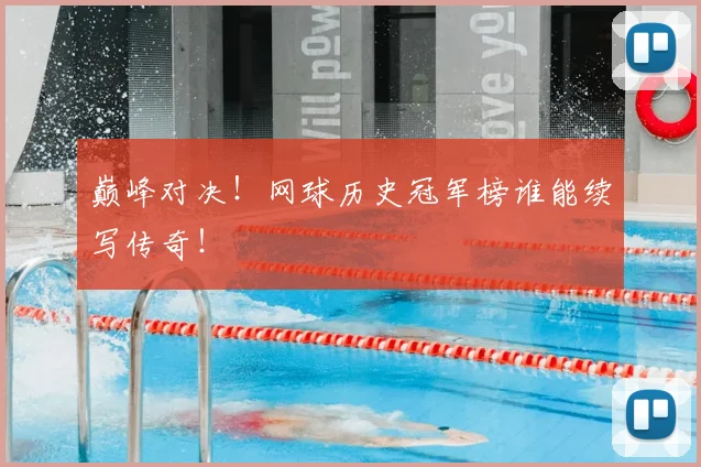 巅峰对决！网球历史冠军榜谁能续写传奇！