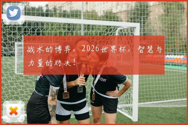 战术的博弈,2026世界杯,智慧与力量的对决!