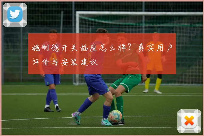 施耐德开关插座怎么样？真实用户评价与安装建议