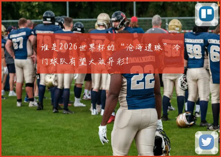 谁是2026世界杯的“沧海遗珠”冷门球队有望大放异彩！