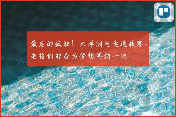 最后的疯狂！大洋洲电竞选拔赛，老将们能否为梦想再拼一次