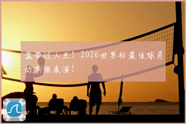 盘带过人王!2026世界杯最佳球员的华丽表演!