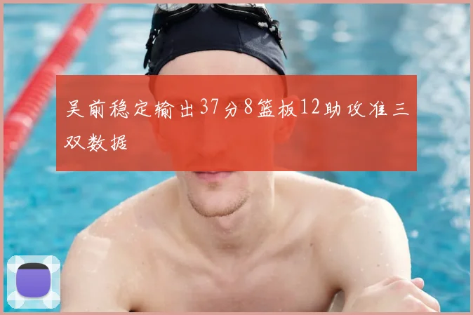 吴前稳定输出37分8篮板12助攻准三双数据