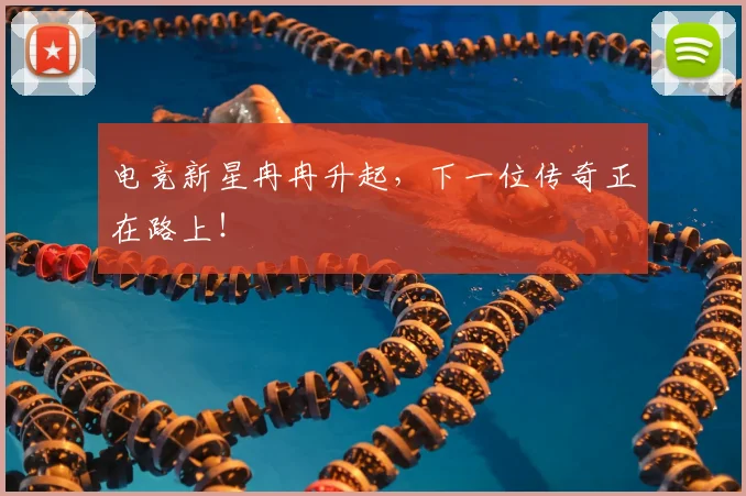电竞新星冉冉升起，下一位传奇正在路上！