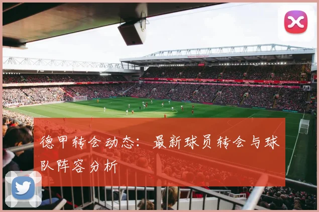 德甲转会动态:最新球员转会与球队阵容分析