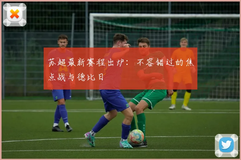 苏超最新赛程出炉：不容错过的焦点战与德比日
