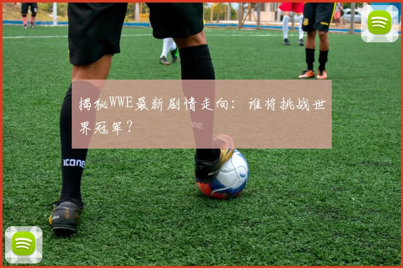 揭秘WWE最新剧情走向：谁将挑战世界冠军？