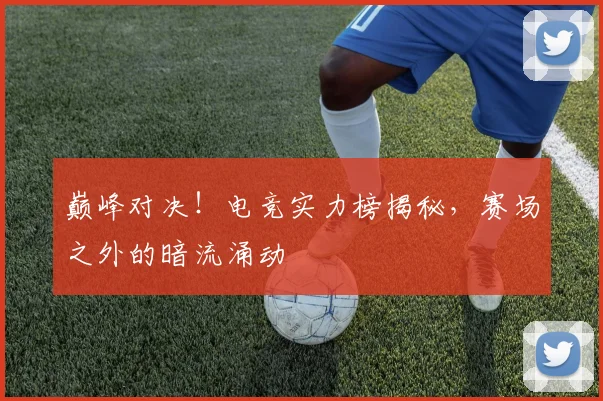 巅峰对决！电竞实力榜揭秘，赛场之外的暗流涌动