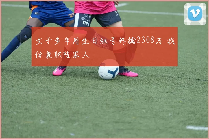 女子多年用生日组号终擒2308万 找份兼职陪家人