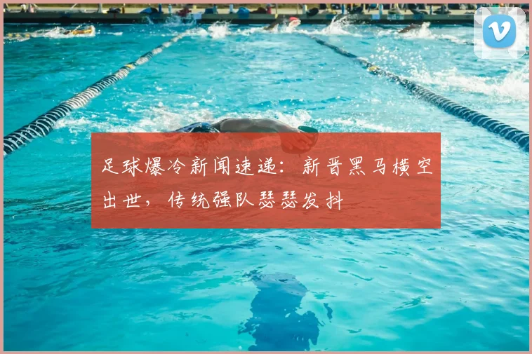 足球爆冷新闻速递：新晋黑马横空出世，传统强队瑟瑟发抖
