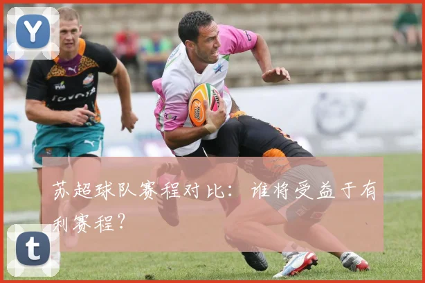 苏超球队赛程对比：谁将受益于有利赛程？