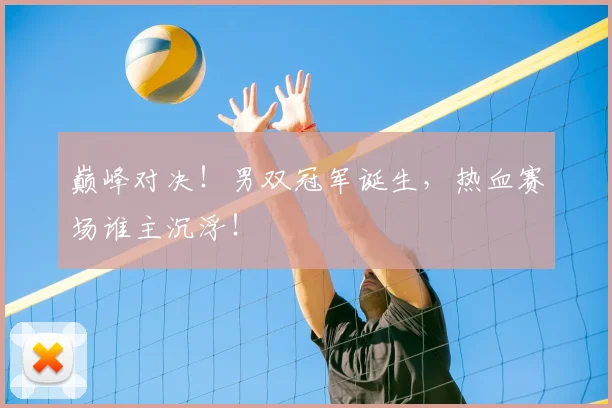 巅峰对决！男双冠军诞生，热血赛场谁主沉浮！