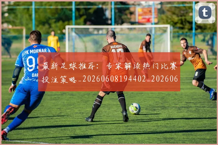 最新足球推荐：专家解读热门比赛投注策略_20260608194402_20260609190725