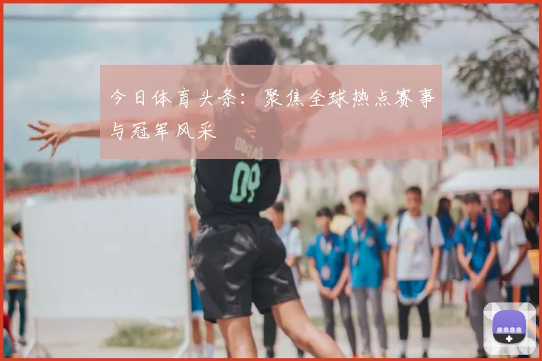 今日体育头条：聚焦全球热点赛事与冠军风采