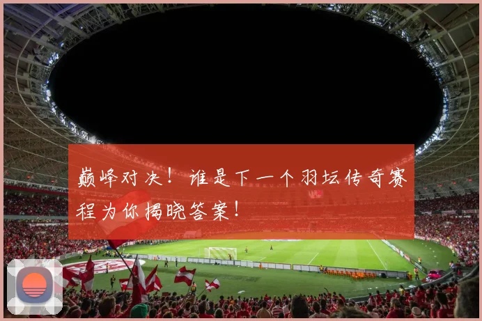 巅峰对决！谁是下一个羽坛传奇赛程为你揭晓答案！