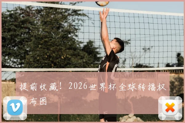 提前收藏！2026世界杯全球转播权分布图