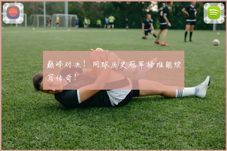 巅峰对决！网球历史冠军榜谁能续写传奇！