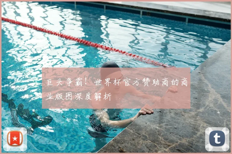 巨头争霸!世界杯官方赞助商的商业版图深度解析