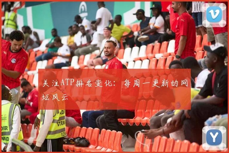 关注ATP排名变化：每周一更新的网坛风云