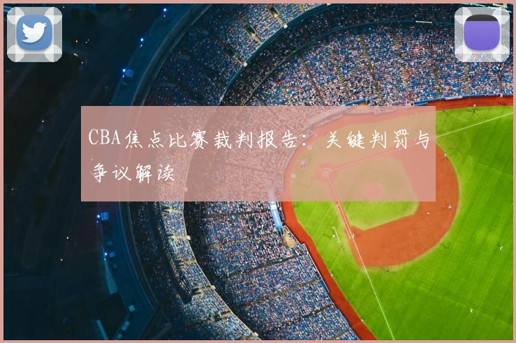 CBA焦点比赛裁判报告：关键判罚与争议解读