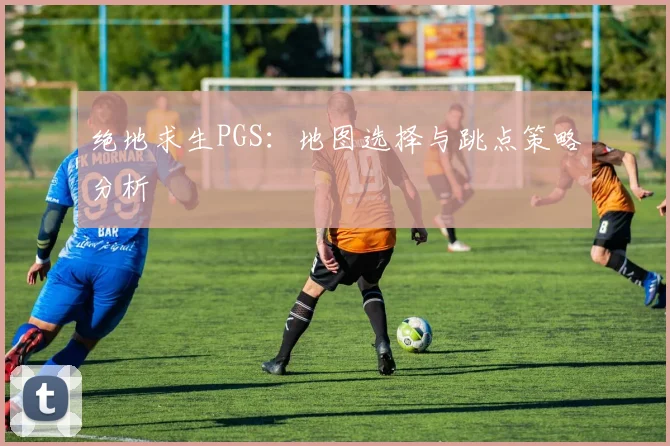 绝地求生PGS：地图选择与跳点策略分析