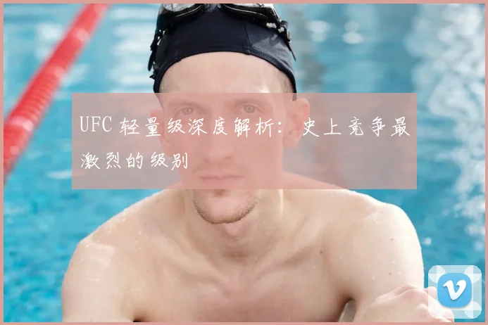 UFC 轻量级深度解析：史上竞争最激烈的级别