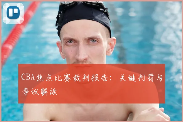 CBA焦点比赛裁判报告:关键判罚与争议解读