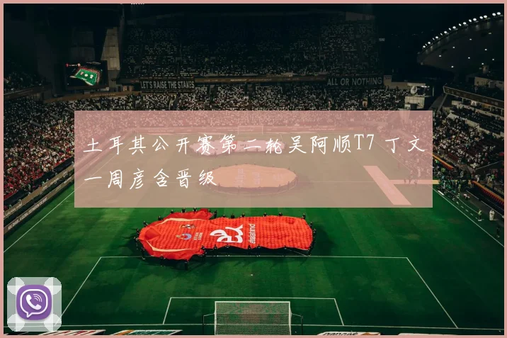 土耳其公开赛第二轮吴阿顺T7 丁文一周彦含晋级
